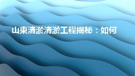 山東清淤清淤工程揭秘：如何有效提升水體質(zhì)量和環(huán)境保護的終極策略？